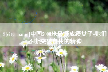 株洲中国5000米最好成绩女子-她们不断突破自我的精神