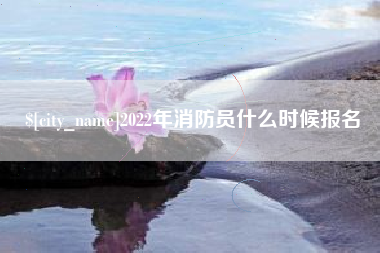 株洲2022年消防员什么时候报名