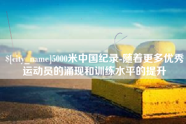 株洲5000米中国纪录-随着更多优秀运动员的涌现和训练水平的提升