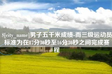 株洲男子五千米成绩-而三级运动员标准为在17分30秒至16分30秒之间完成赛程