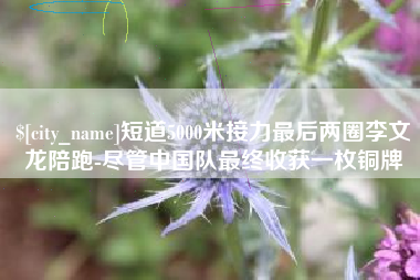 株洲短道5000米接力最后两圈李文龙陪跑-尽管中国队最终收获一枚铜牌