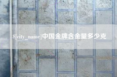 株洲中国金牌含金量多少克