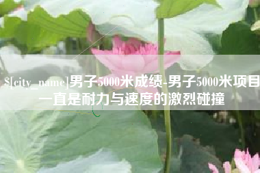 株洲男子5000米成绩-男子5000米项目一直是耐力与速度的激烈碰撞