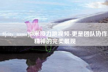 株洲50米接力跑视频-更是团队协作精神的完美展现