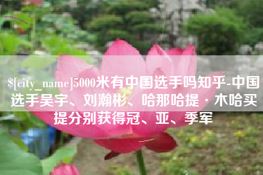 株洲5000米有中国选手吗知乎-中国选手吴宇、刘瀚彬、哈那哈提·木哈买提分别获得冠、亚、季军