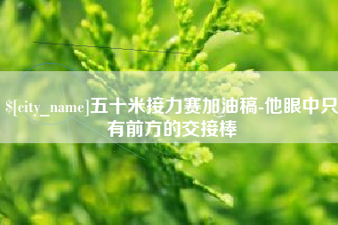 株洲五十米接力赛加油稿-他眼中只有前方的交接棒