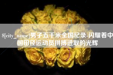 株洲男子五千米全国纪录-闪耀着中国田径运动员拼搏进取的光辉