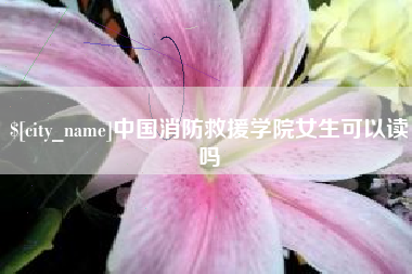 株洲中国消防救援学院女生可以读吗