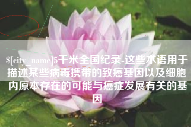 株洲5千米全国纪录-这些术语用于描述某些病毒携带的致癌基因以及细胞内原本存在的可能与癌症发展有关的基因