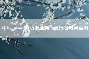 株洲消防设施操作员报名时间官网
