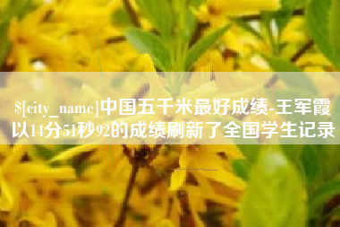 株洲中国五千米最好成绩-王军霞以14分51秒92的成绩刷新了全国学生记录