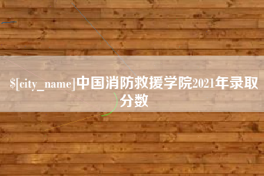 株洲中国消防救援学院2021年录取分数