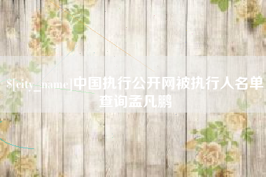 株洲中国执行公开网被执行人名单查询孟凡鹏