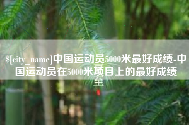 株洲中国运动员5000米最好成绩-中国运动员在5000米项目上的最好成绩