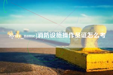 株洲消防设施操作员证怎么考