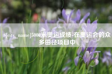 株洲5000米奥运成绩-在奥运会的众多田径项目中