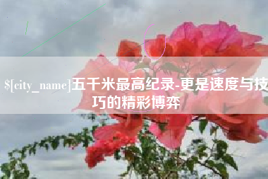 株洲五千米最高纪录-更是速度与技巧的精彩博弈