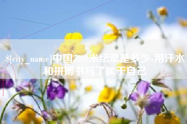 株洲中国5000米纪录是多少-用汗水和拼搏书写了属于自己