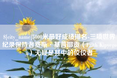 株洲5000米最好成绩排名-三项世界纪录保持者费斯·基普耶贡（Faith Kipyegon）无疑是其中的佼佼者