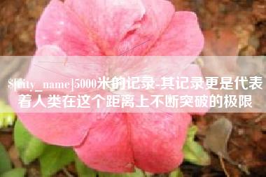 株洲5000米的记录-其记录更是代表着人类在这个距离上不断突破的极限