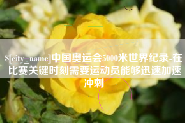 株洲中国奥运会5000米世界纪录-在比赛关键时刻需要运动员能够迅速加速冲刺