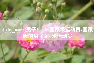 株洲男子5000米国家级运动员-国家级的男子5000米运动员