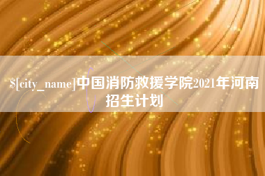 株洲中国消防救援学院2021年河南招生计划