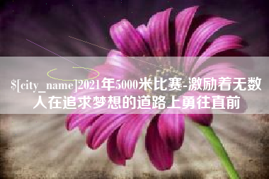 株洲2021年5000米比赛-激励着无数人在追求梦想的道路上勇往直前