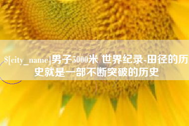 株洲男子5000米 世界纪录-田径的历史就是一部不断突破的历史