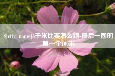 株洲5千米比赛怎么跑-最后一圈的第一个100米
