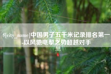 株洲中国男子五千米记录排名第一-以风驰电掣之势超越对手
