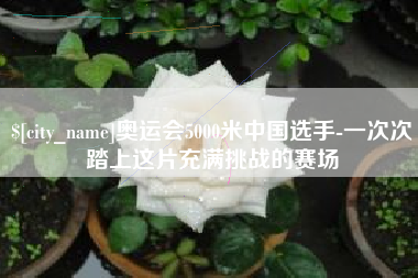 株洲奥运会5000米中国选手-一次次踏上这片充满挑战的赛场