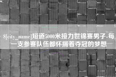 株洲短道5000米接力世锦赛男子-每一支参赛队伍都怀揣着夺冠的梦想