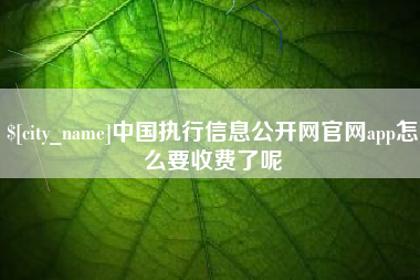 株洲中国执行信息公开网官网app怎么要收费了呢