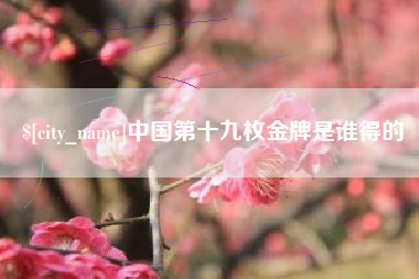 株洲中国第十九枚金牌是谁得的