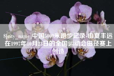株洲中国5000米跑步记录-由夏丰远在1997年10月23日的全国运动会田径赛上创造