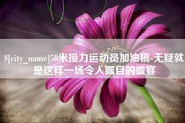 株洲50米接力运动员加油稿-无疑就是这样一场令人瞩目的盛宴