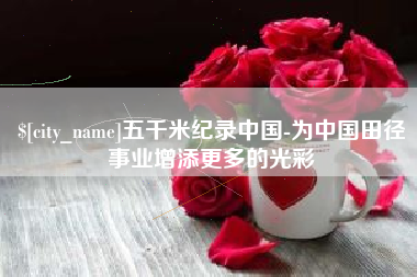 株洲五千米纪录中国-为中国田径事业增添更多的光彩