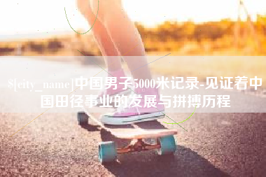 株洲中国男子5000米记录-见证着中国田径事业的发展与拼搏历程