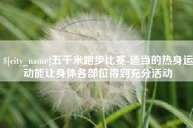 株洲五千米跑步比赛-适当的热身运动能让身体各部位得到充分活动