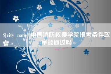 株洲中国消防救援学院报考条件政审能通过吗